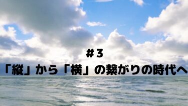 ＃３　「縦」から「横」の繋がりの時代へ